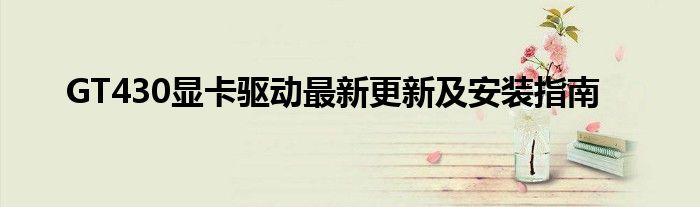 GT430显卡驱动最新更新及安装指南