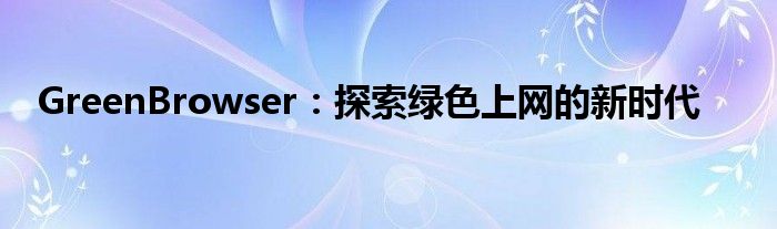 GreenBrowser：探索绿色上网的新时代