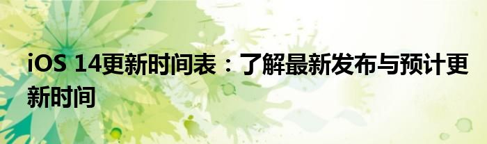 iOS 14更新时间表：了解最新发布与预计更新时间