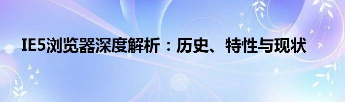 IE5浏览器深度解析：历史、特性与现状