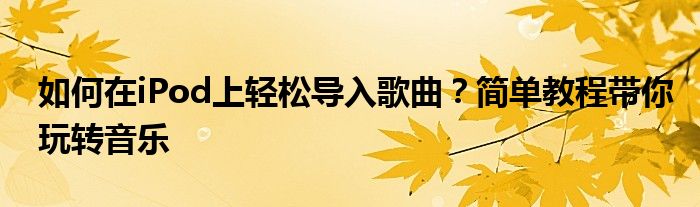 如何在iPod上轻松导入歌曲？简单教程带你玩转音乐