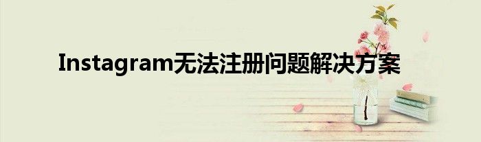 Instagram无法注册问题解决方案