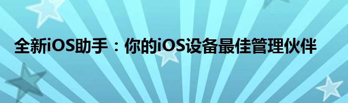 全新iOS助手：你的iOS设备最佳管理伙伴