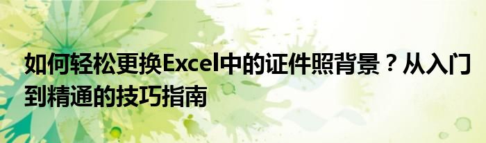 如何轻松更换Excel中的证件照背景？从入门到精通的技巧指南