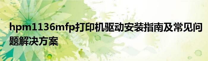 hpm1136mfp打印机驱动安装指南及常见问题解决方案