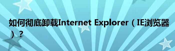 如何彻底卸载Internet Explorer（IE浏览器）？