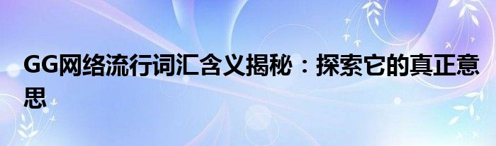 GG网络流行词汇含义揭秘：探索它的真正意思