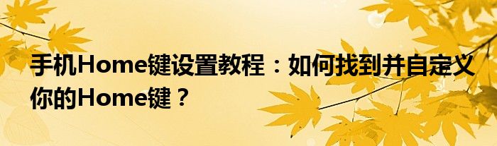 手机Home键设置教程：如何找到并自定义你的Home键？