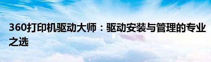 360打印机驱动大师：驱动安装与管理的专业之选
