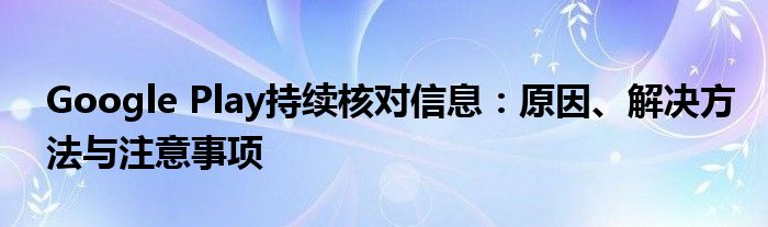 Google Play持续核对信息：原因、解决方法与注意事项