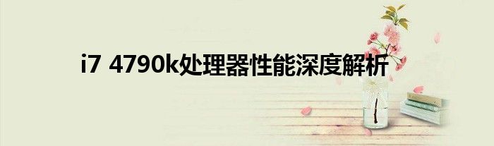i7 4790k处理器性能深度解析