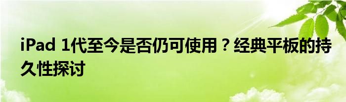 iPad 1代至今是否仍可使用？经典平板的持久性探讨