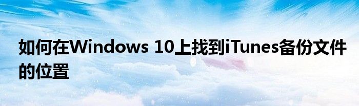 如何在Windows 10上找到iTunes备份文件的位置