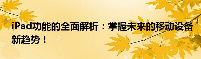iPad功能的全面解析：掌握未来的移动设备新趋势！