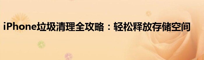 iPhone垃圾清理全攻略：轻松释放存储空间