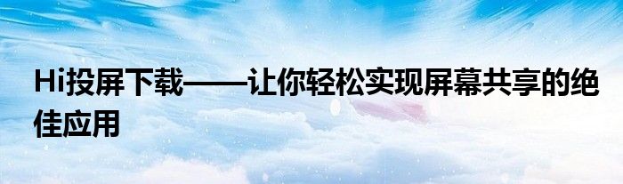 Hi投屏下载——让你轻松实现屏幕共享的绝佳应用