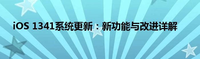 iOS 1341系统更新：新功能与改进详解