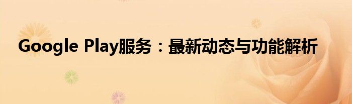 Google Play服务：最新动态与功能解析