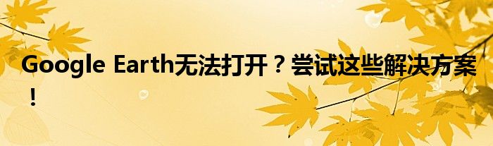 Google Earth无法打开？尝试这些解决方案！