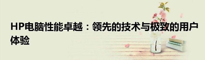 HP电脑性能卓越：领先的技术与极致的用户体验