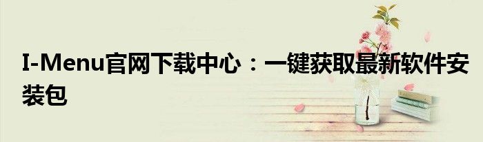 I-Menu官网下载中心：一键获取最新软件安装包