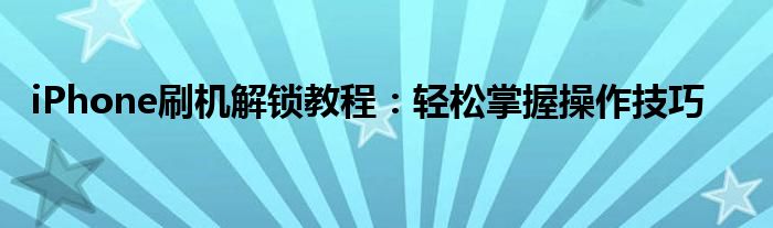 iPhone刷机解锁教程：轻松掌握操作技巧