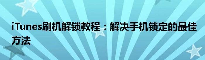 iTunes刷机解锁教程：解决手机锁定的最佳方法