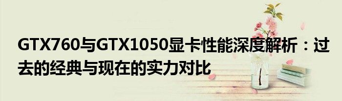 GTX760与GTX1050显卡性能深度解析：过去的经典与现在的实力对比
