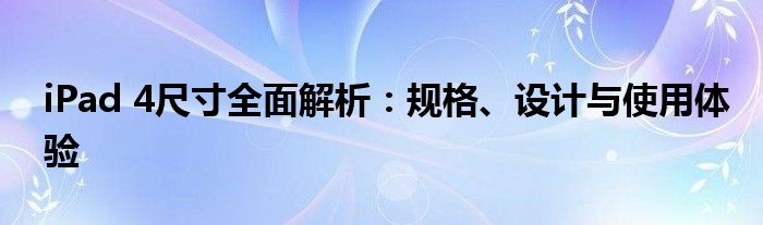 iPad 4尺寸全面解析：规格、设计与使用体验