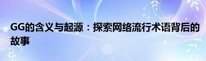 GG的含义与起源：探索网络流行术语背后的故事