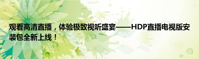 观看高清直播，体验极致视听盛宴——HDP直播电视版安装包全新上线！