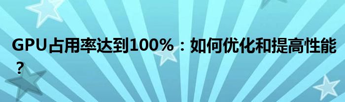 GPU占用率达到100%：如何优化和提高性能？
