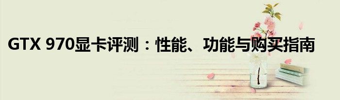 GTX 970显卡评测：性能、功能与购买指南