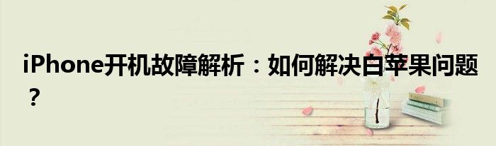 iPhone开机故障解析：如何解决白苹果问题？