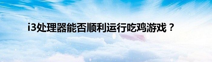 i3处理器能否顺利运行吃鸡游戏？