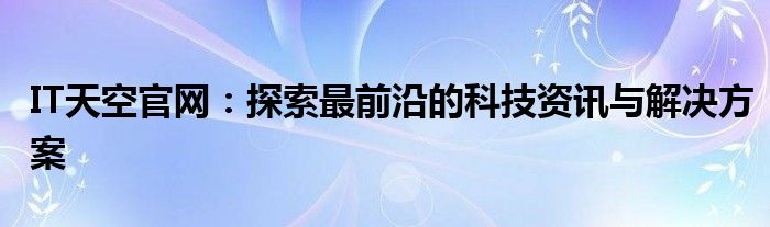 IT天空官网：探索最前沿的科技资讯与解决方案