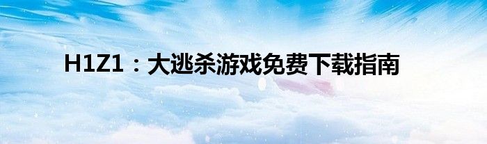H1Z1：大逃杀游戏免费下载指南