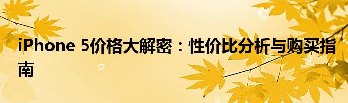 iPhone 5价格大解密：性价比分析与购买指南