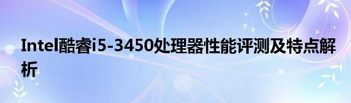 Intel酷睿i5-3450处理器性能评测及特点解析