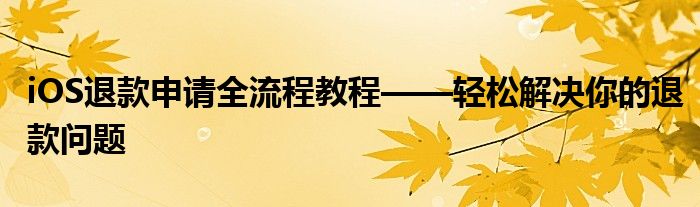 iOS退款申请全流程教程——轻松解决你的退款问题