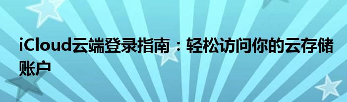 iCloud云端登录指南：轻松访问你的云存储账户