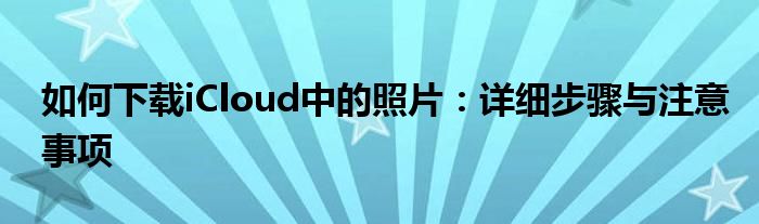 如何下载iCloud中的照片：详细步骤与注意事项