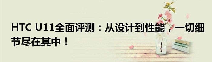 HTC U11全面评测：从设计到性能，一切细节尽在其中！