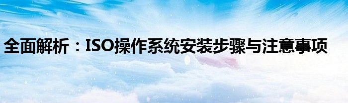全面解析：ISO操作系统安装步骤与注意事项
