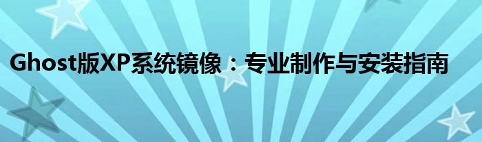 Ghost版XP系统镜像：专业制作与安装指南