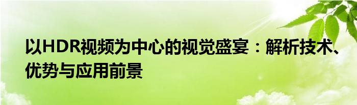 以HDR视频为中心的视觉盛宴：解析技术、优势与应用前景