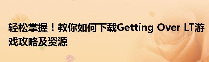 轻松掌握！教你如何下载Getting Over LT游戏攻略及资源