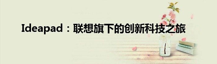 Ideapad：联想旗下的创新科技之旅