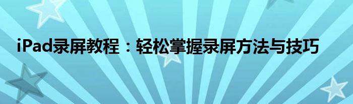iPad录屏教程：轻松掌握录屏方法与技巧