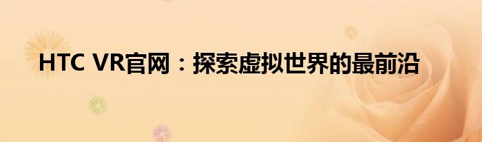 HTC VR官网：探索虚拟世界的最前沿